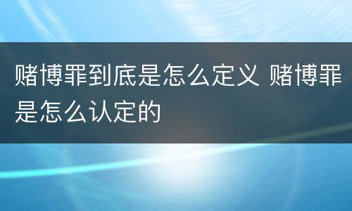 赌博罪到底是怎么定义 赌博罪是怎么认定的