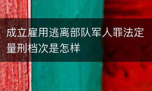 成立雇用逃离部队军人罪法定量刑档次是怎样