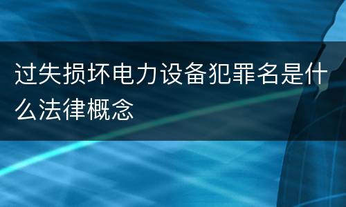 过失损坏电力设备犯罪名是什么法律概念