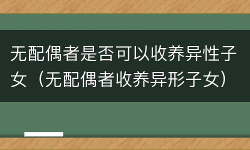 无配偶者是否可以收养异性子女（无配偶者收养异形子女）