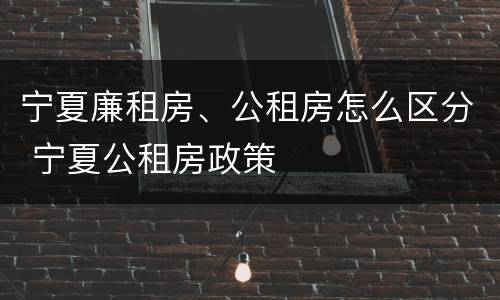 宁夏廉租房、公租房怎么区分 宁夏公租房政策