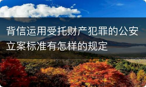 背信运用受托财产犯罪的公安立案标准有怎样的规定