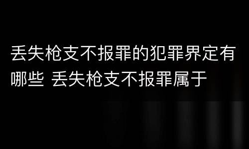丢失枪支不报罪的犯罪界定有哪些 丢失枪支不报罪属于