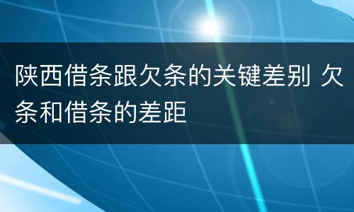 陕西借条跟欠条的关键差别 欠条和借条的差距