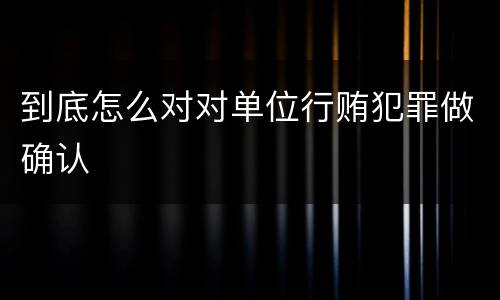 到底怎么对对单位行贿犯罪做确认