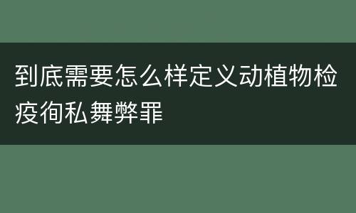到底需要怎么样定义动植物检疫徇私舞弊罪