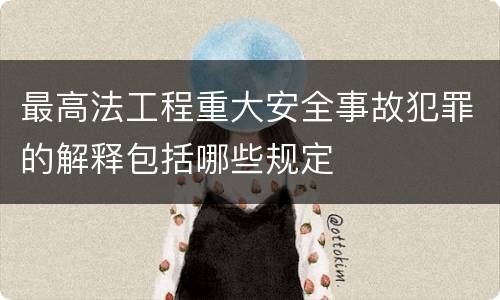 最高法工程重大安全事故犯罪的解释包括哪些规定