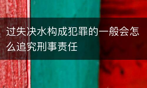 过失决水构成犯罪的一般会怎么追究刑事责任