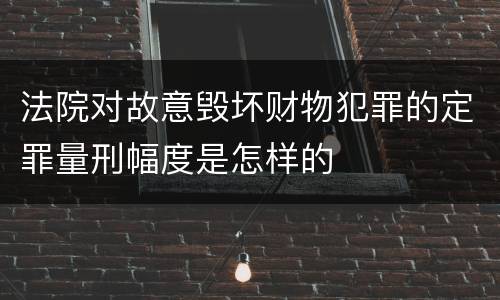 法院对故意毁坏财物犯罪的定罪量刑幅度是怎样的