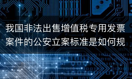 我国非法出售增值税专用发票案件的公安立案标准是如何规定
