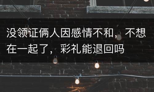 没领证俩人因感情不和，不想在一起了，彩礼能退回吗