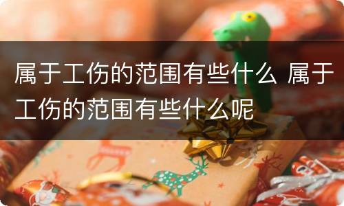 属于工伤的范围有些什么 属于工伤的范围有些什么呢