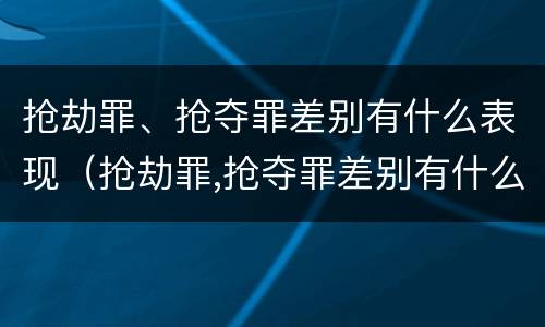 抢劫罪、抢夺罪差别有什么表现（抢劫罪,抢夺罪差别有什么表现和影响）