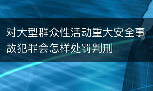 对大型群众性活动重大安全事故犯罪会怎样处罚判刑