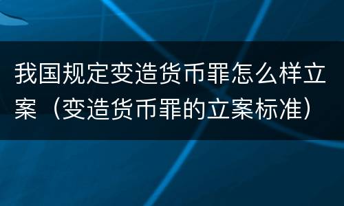 我国规定变造货币罪怎么样立案（变造货币罪的立案标准）