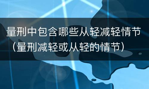 量刑中包含哪些从轻减轻情节（量刑减轻或从轻的情节）