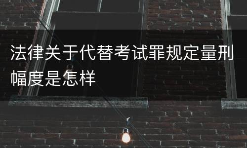法律关于代替考试罪规定量刑幅度是怎样