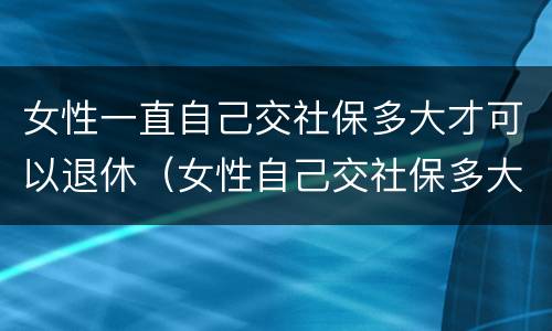女性一直自己交社保多大才可以退休（女性自己交社保多大年龄可以退休）