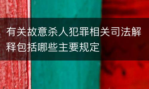 有关故意杀人犯罪相关司法解释包括哪些主要规定