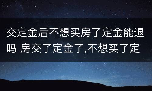 交定金后不想买房了定金能退吗 房交了定金了,不想买了定金能退吗