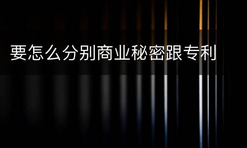 要怎么分别商业秘密跟专利