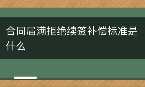 合同届满拒绝续签补偿标准是什么
