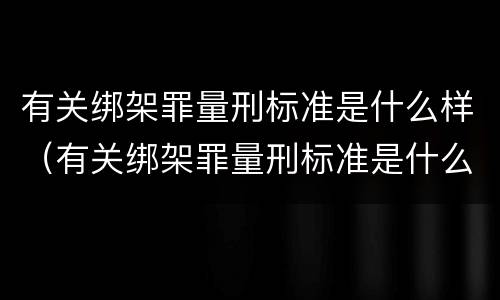有关绑架罪量刑标准是什么样（有关绑架罪量刑标准是什么样的规定）