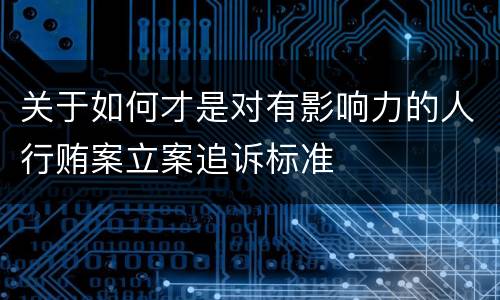 关于如何才是对有影响力的人行贿案立案追诉标准