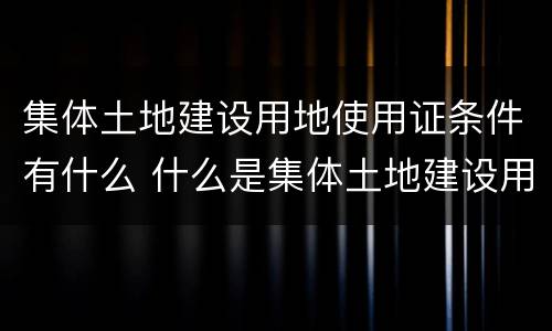 集体土地建设用地使用证条件有什么 什么是集体土地建设用地使用证