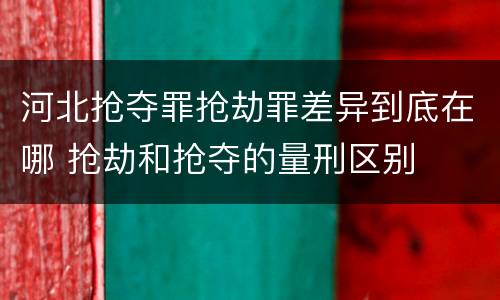河北抢夺罪抢劫罪差异到底在哪 抢劫和抢夺的量刑区别