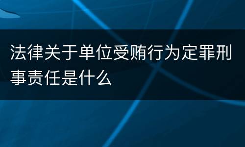 法律关于单位受贿行为定罪刑事责任是什么
