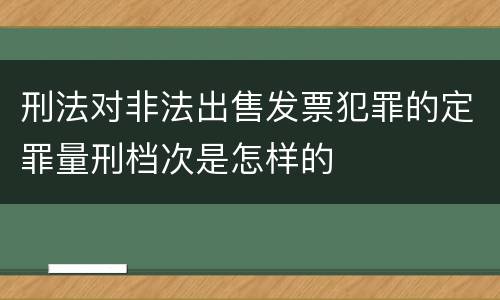 刑法对非法出售发票犯罪的定罪量刑档次是怎样的