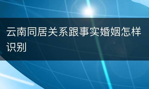 云南同居关系跟事实婚姻怎样识别