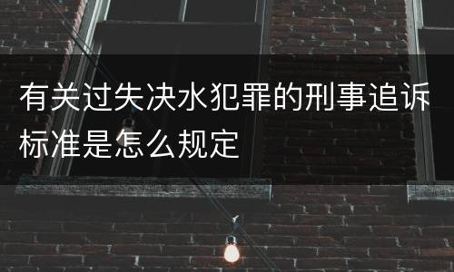 有关过失决水犯罪的刑事追诉标准是怎么规定