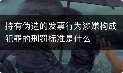 持有伪造的发票行为涉嫌构成犯罪的刑罚标准是什么