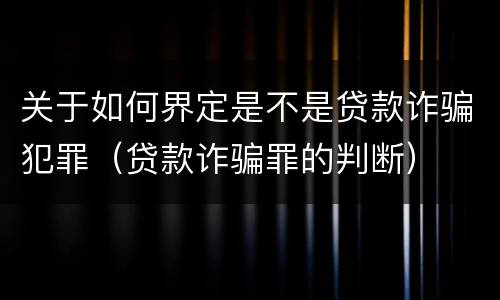关于如何界定是不是贷款诈骗犯罪（贷款诈骗罪的判断）