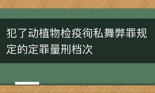 犯了动植物检疫徇私舞弊罪规定的定罪量刑档次