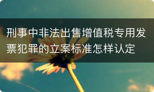 刑事中非法出售增值税专用发票犯罪的立案标准怎样认定