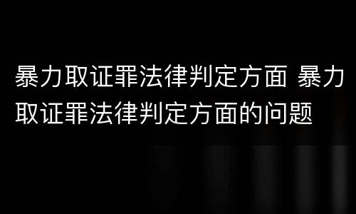 暴力取证罪法律判定方面 暴力取证罪法律判定方面的问题