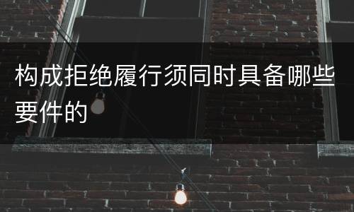 构成拒绝履行须同时具备哪些要件的
