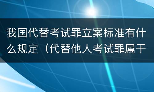 我国代替考试罪立案标准有什么规定（代替他人考试罪属于什么类犯罪）