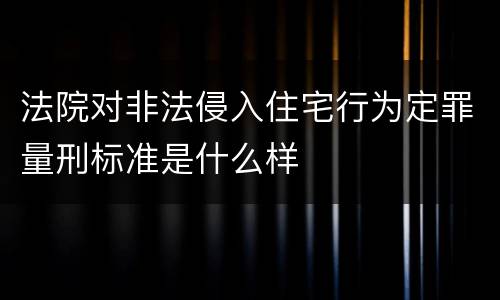 法院对非法侵入住宅行为定罪量刑标准是什么样