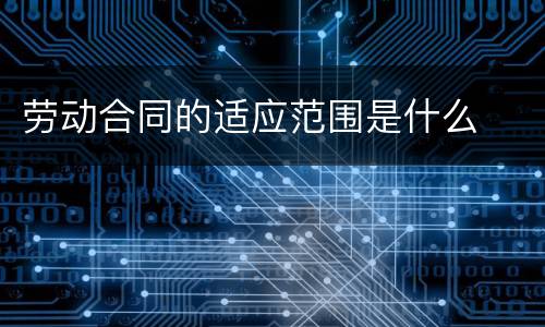 劳动合同的适应范围是什么