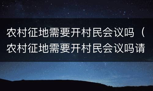 农村征地需要开村民会议吗（农村征地需要开村民会议吗请问）