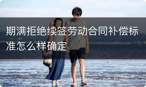 期满拒绝续签劳动合同补偿标准怎么样确定