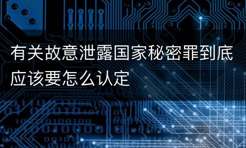 有关故意泄露国家秘密罪到底应该要怎么认定