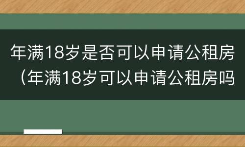 年满18岁是否可以申请公租房（年满18岁可以申请公租房吗）