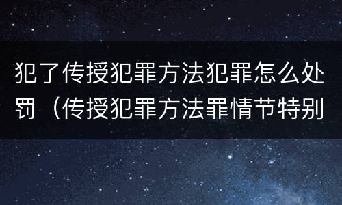 犯了传授犯罪方法犯罪怎么处罚（传授犯罪方法罪情节特别严重）