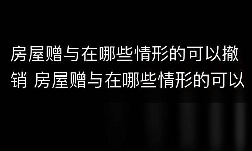 房屋赠与在哪些情形的可以撤销 房屋赠与在哪些情形的可以撤销呢