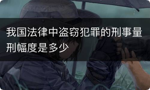 我国法律中盗窃犯罪的刑事量刑幅度是多少